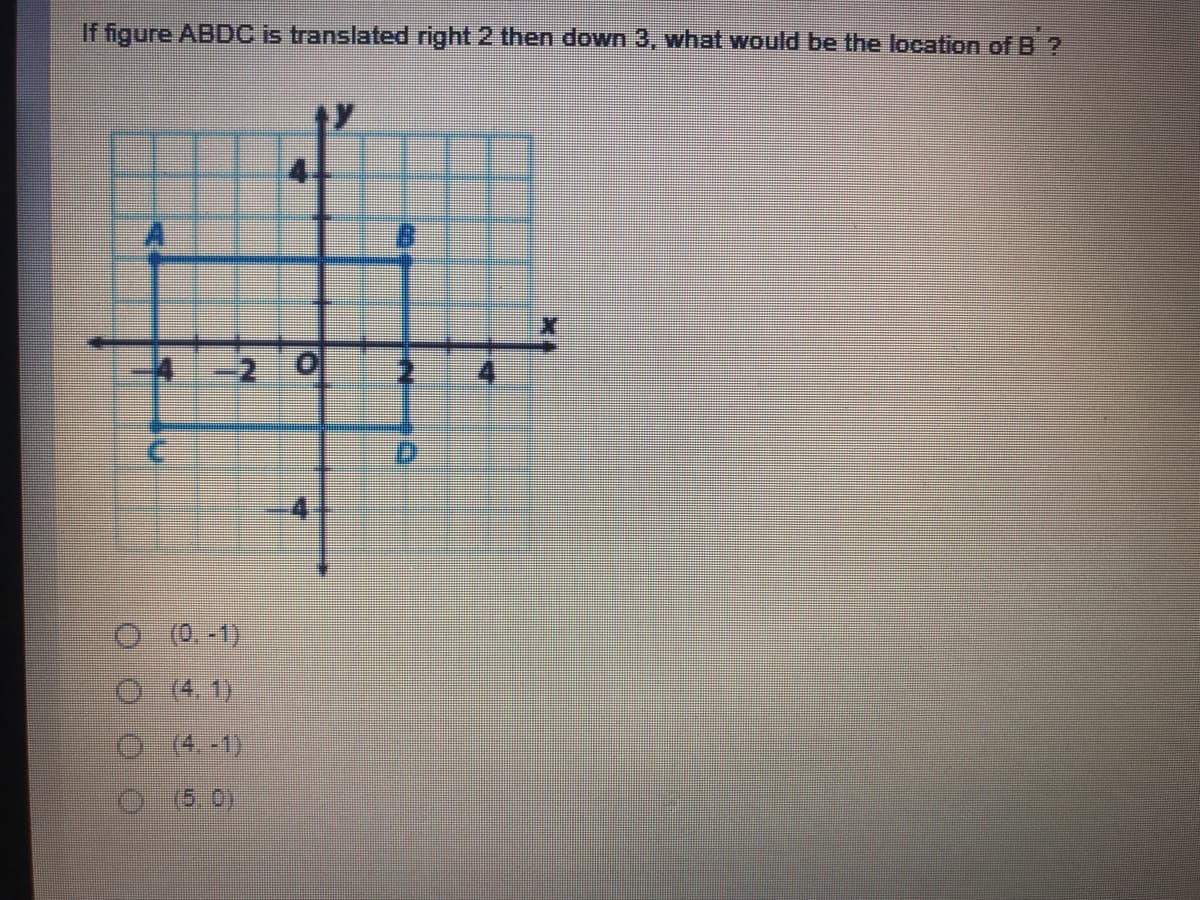 If figure ABDC is translated right 2 then down 3, what would be the location of B ?
-2 0
O 0.-1)
0(4.1)
O(4. -1)
(5.0)
4)
