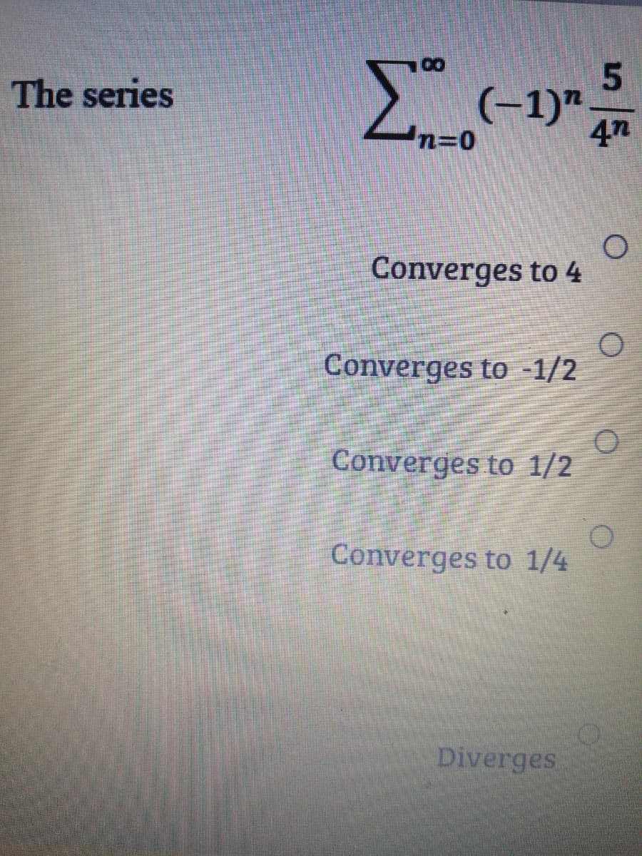 The series
(-1)"
4n
n3D0
Converges to 4
Converges to -1/2
Converges to 1/2
Converges to 1/4
Diverges
