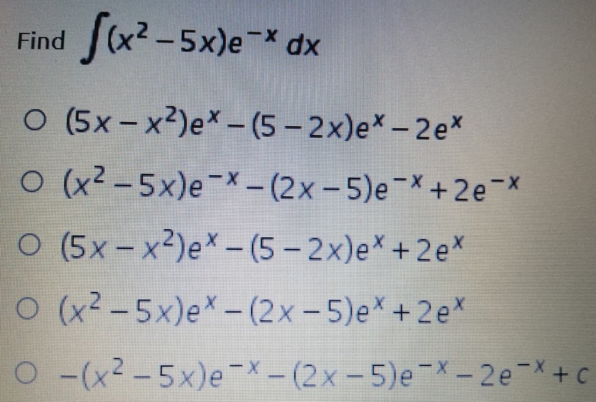 (x2-5x)e dx
Find
O (5x-x)e* - (5-2x)e* -2e*
O(x² -5x)e
--(2x-5)e-+2e-*
X
O (5x- x²)e*- (5- 2x)e*+2e*
O (x² -5x)e* -(2x-5)e* +2e*
O(x² -5x)e X- (2x -5)e - 2e+c

