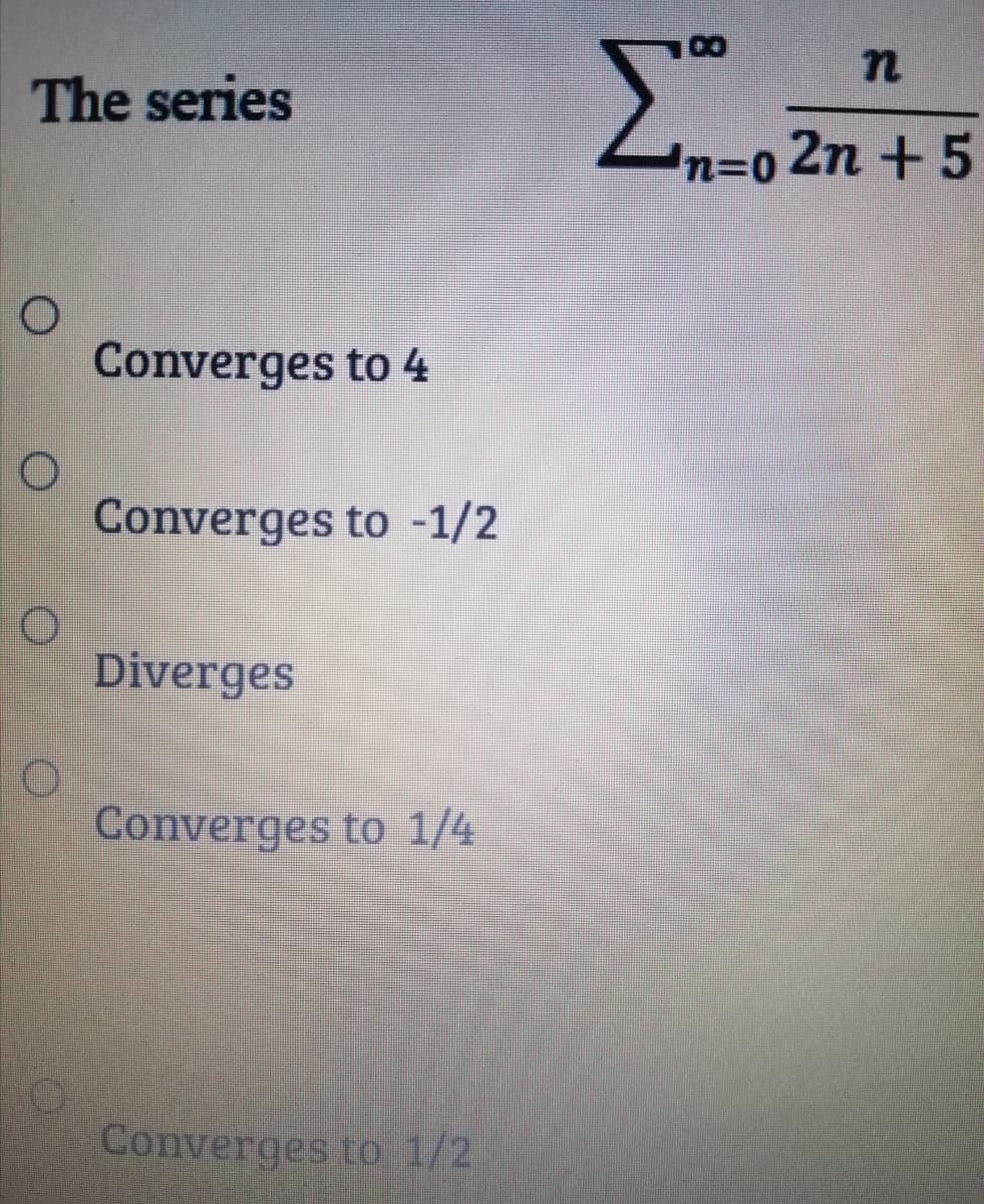 n
The series
2n +5
n3D0
Converges to 4
Converges to -1/2
Diverges
Converges to 1/4
Converges to 1/2
