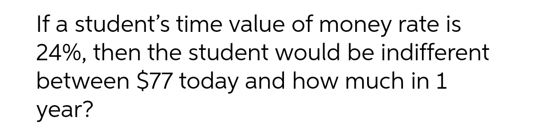 If a student's time value of money rate is
24%, then the student would be indifferent
between $77 today and how much in 1
year?
