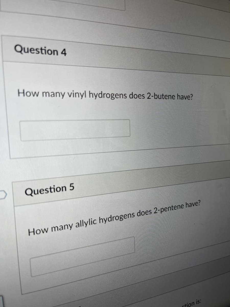 Question 4
How many vinyl hydrogens does 2-butene have?
Question 5
How many allylic hydrogens does 2-pentene have?
ction is:
