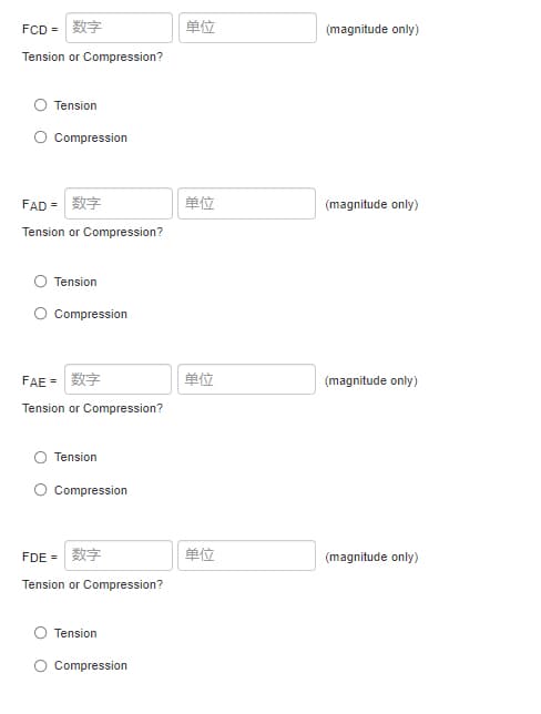 FCD =
单位
(magnitude only)
Tension or Compression?
Tension
Compression
FAD =
单位
(magnitude only)
Tension or Compression?
Tension
Compression
FAE =
单位
(magnitude only)
Tension or Compression?
Tension
O Compression
FDE =
数字
单位
(magnitude only)
Tension or Compression?
Tension
Compression
