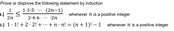 Prove or disprove the following statement by induction
1-3-5. ... ·(2n-1)
a.)
2n
whenever n is a positive integer
2.4.6.
•2n
...
ɔ.) 1 · 1! + 2 · 2! + ...+n · n! = (n + 1)! – 1 whenever n is a positive integer

