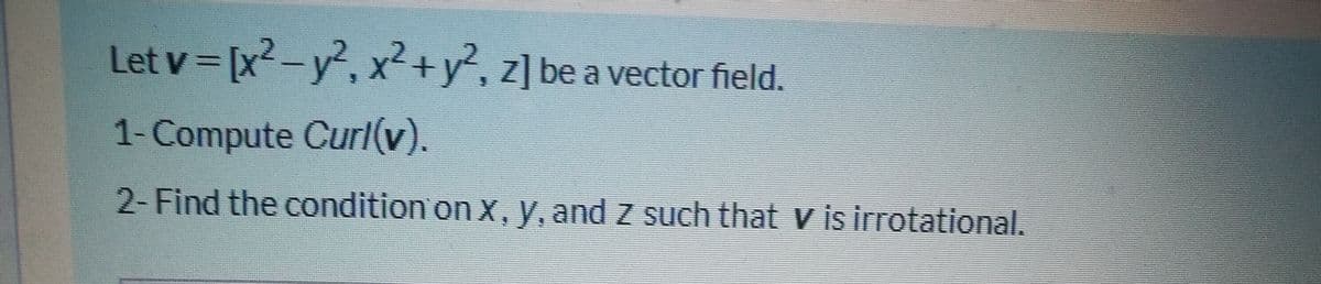 Let v = [x²-y², x²+y², z] be a vector field.
1-Compute Curl(v).
2- Find the condition on x, y, and z such that v is irrotational.
