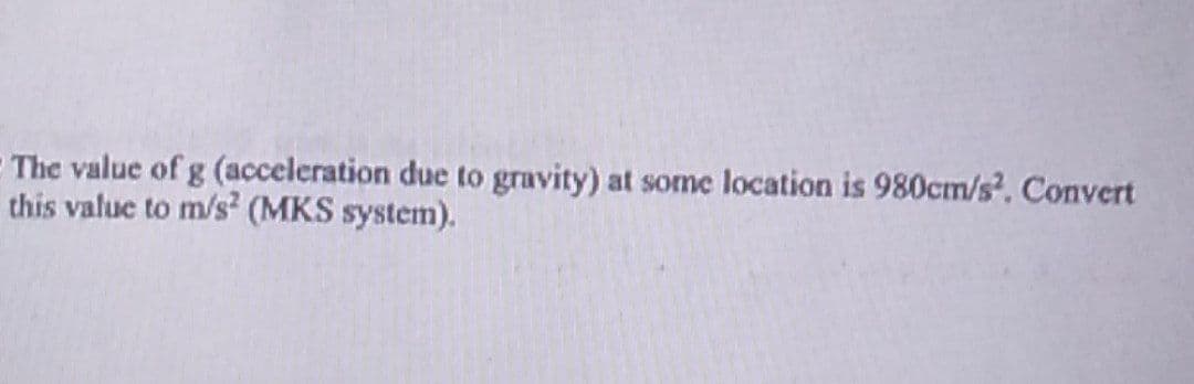 The value of g (acceleration due to gravity) at some location is 980cm/s². Convert
this value to m/s² (MKS system).