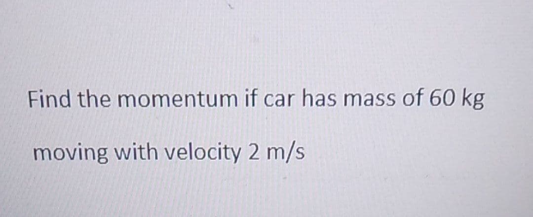 Find the momentum if car has mass of 60 kg
moving with velocity 2 m/s