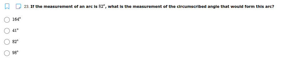 23. If the measurement of an arc is 82°, what is the measurement of the circumscribed angle that would form this arc?
164°
41°
82°
98°
