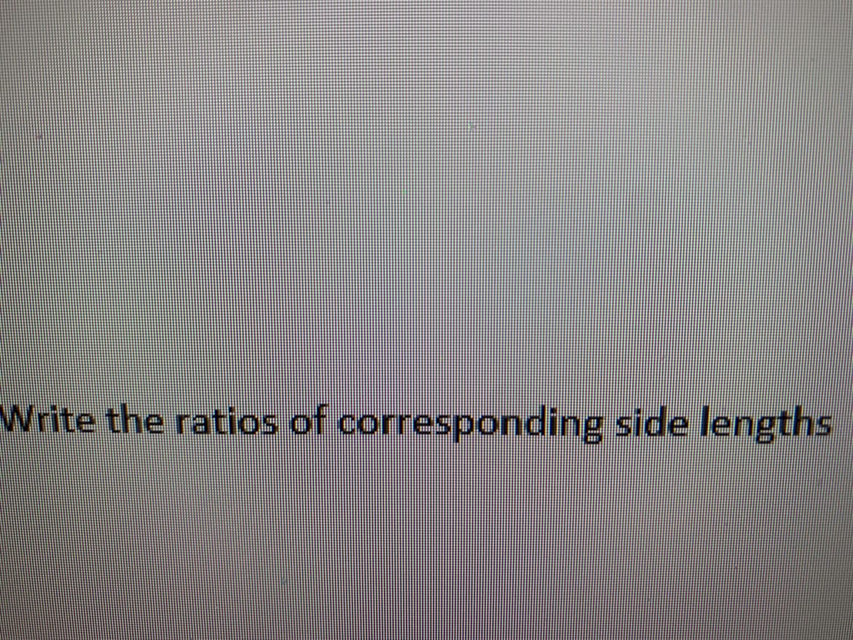 Write the ratios of corresponding side lengths
