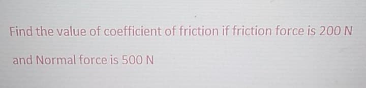 Find the value of coefficient of friction if friction force is 200 N
and Normal force is 500 N
