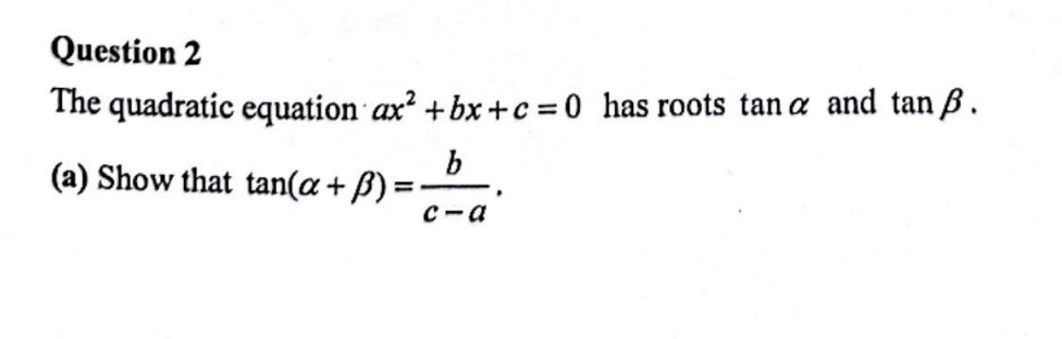 Question 2
The quadratic equation ax² +bx+c=0 has roots tana and tan ß.
(a) Show that tan(a +ß):
b
c-a
=T