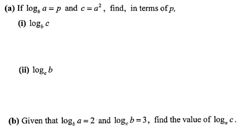 (a) If log, a = p and c= a², find, in terms of p,
(i) log, c
(ii) log b
(b) Given that log, a = 2 and log, b=3, find the value of log, c.