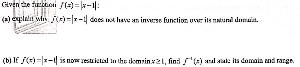 Given the function f(x)= |x-1|:
(a) explain why f(x)= |x-1| does not have an inverse function over its natural domain.
(b) If f(x) = |x-1| is now restricted to the domain x ≥1, find f'(x) and state its domain and range.
