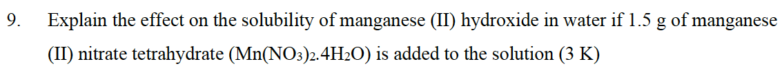 9.
Explain the effect on the solubility of manganese (II) hydroxide in water if 1.5 g of manganese
(II) nitrate tetrahydrate (Mn(NO3)2.4H₂O) is added to the solution (3 K)