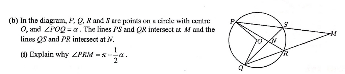 (b) In the diagram, P, Q, R and S are points on a circle with centre
O, and ZPOQ= =a. The lines PS and QR intersect at M and the
lines QS and PR intersect at N.
1
(i) Explain why ZPRM=-=α.
2
-M