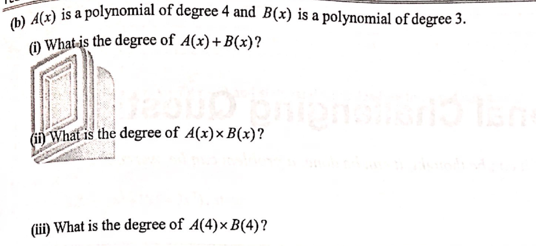 (b) A(x) is a polynomial of degree 4 and B(x) is a polynomial of degree 3.
(1) What is the degree of A(x) +B(x)?
2000 pr
(ii) What is the degree of A(x)× B(x)?
(iii) What is the degree of A(4)× B(4)?
isilario lan