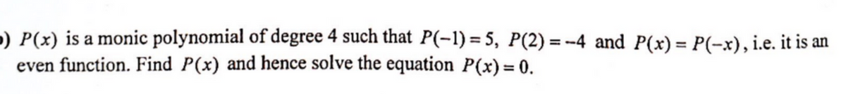 5) P(x) is a monic polynomial of degree 4 such that P(-1) = 5, P(2)=-4 and P(x) = P(-x), i.e. it is an
even function. Find P(x) and hence solve the equation P(x) = 0.