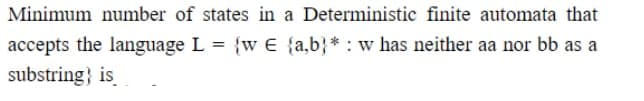 Minimum number of states in a Deterministic finite automata that
accepts the language L = {w € {a,b}* : w has neither aa nor bb as a
substring} is
