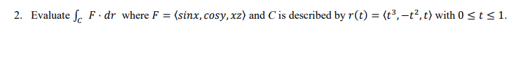 2. Evaluate S. F · dr where F = (sinx, cosy, xz) and C is described by r(t) = (t³,-t², t) with 0 <t <1.
