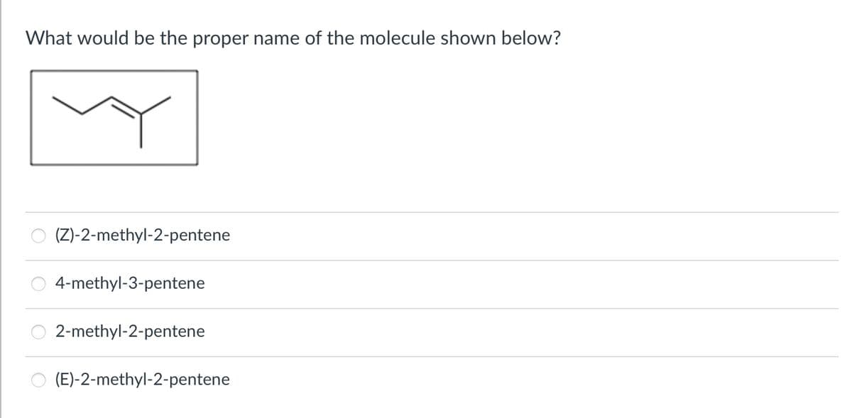 What would be the proper name of the molecule shown below?
(Z)-2-methyl-2-pentene
4-methyl-3-pentene
2-methyl-2-pentene
(E)-2-methyl-2-pentene