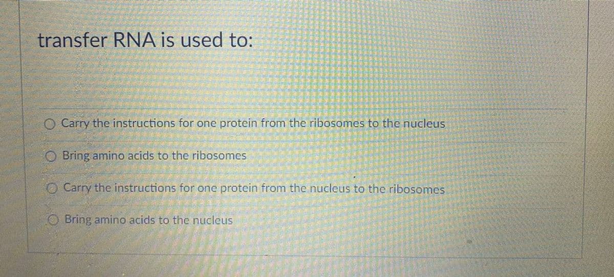 transfer RNA is used to:
O Carry the instructions for one protein from the ribosomes to the nucleus
Bring amino acids to the ribosomes
O Carry the instructions for one protein from the nucleus to the ribosomes
OBring amino acids to the nucleus
