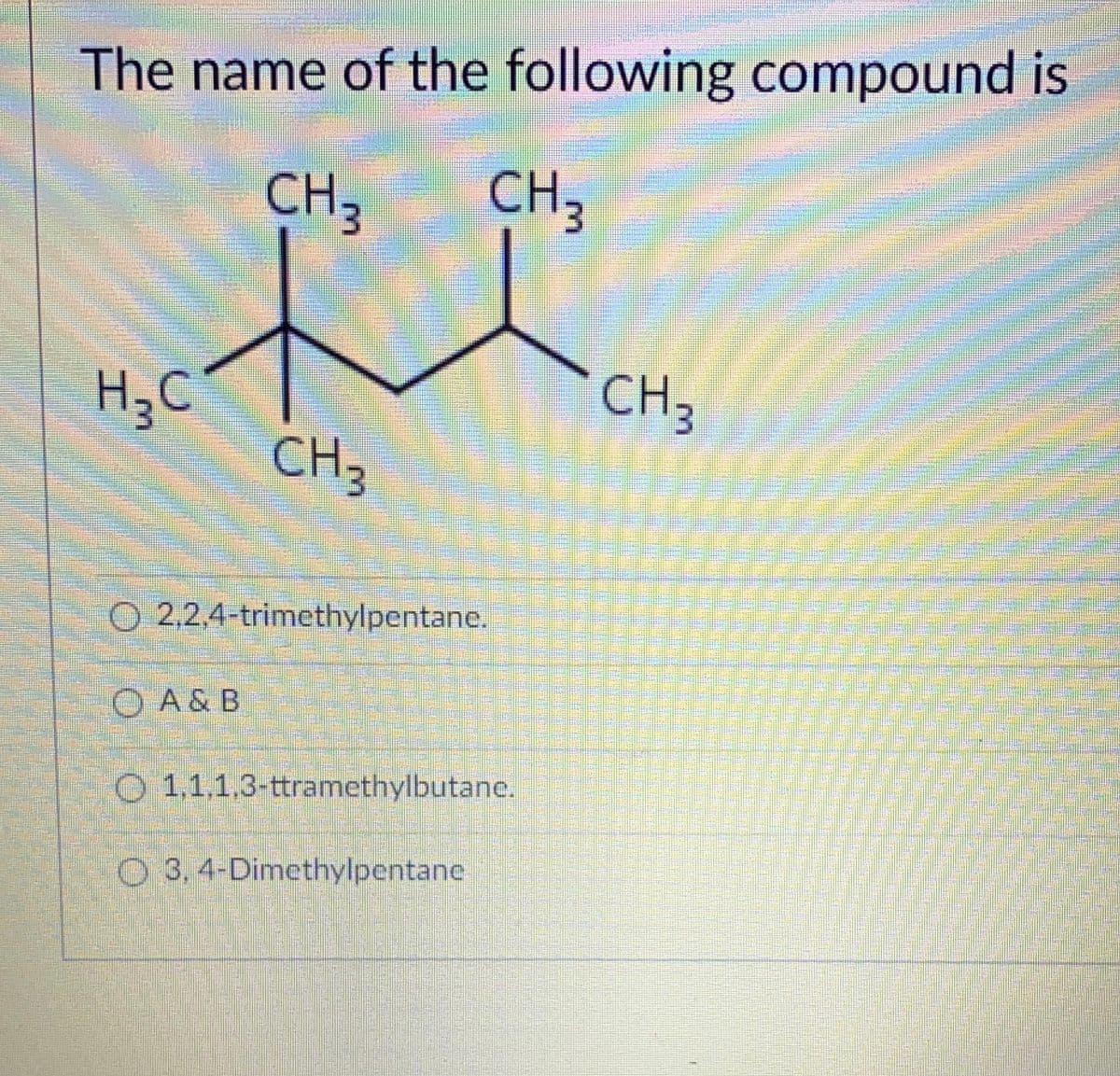 The name of the following compound is
CH3
CH,
CH3
H3C
CH3
O 2.2.4-trimethylpentane.
O A & B
O 1.1.1.3-ttramethylbutane.
O 3,4-Dimethylpentane
工
