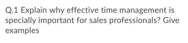 Q.1 Explain why effective time management is
specially important for sales professionals? Give
examples

