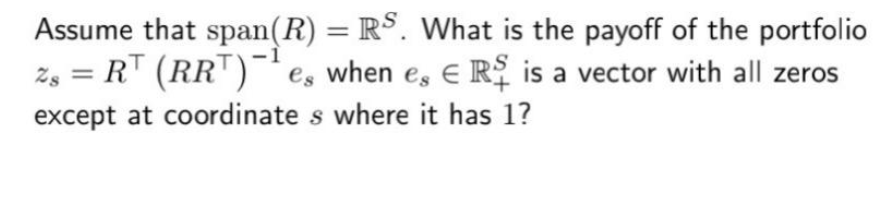 Assume that span(R) = R$. What is the payoff of the portfolio
Zg = R' (RR')* es when es E R is a vector with all zeros
%3D
%3D
except at coordinate s where it has 1?
