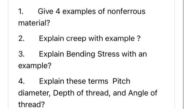 1.
Give 4 examples of nonferrous
material?
2.
Explain creep with example ?
3.
Explain Bending Stress with an
example?
4.
Explain these terms Pitch
diameter, Depth of thread, and Angle of
thread?
