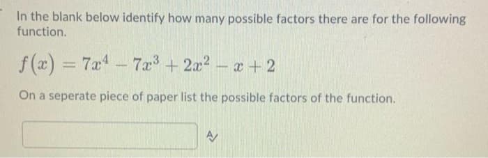 In the blank below identify how many possible factors there are for the following
function.
f (x) = 7x4
-7x + 2x2- a + 2
On a seperate piece of paper list the possible factors of the function.
