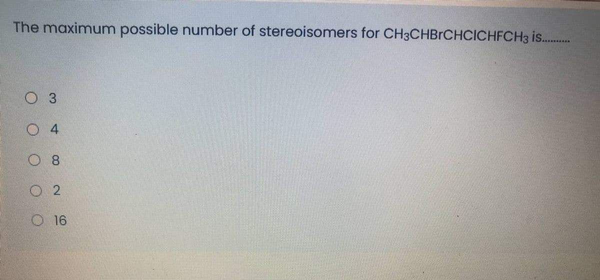 The maximum possible number of stereoisomers for CH3CHBRCHCICHFCH3 is.
8.
O 2
O 16
3,
