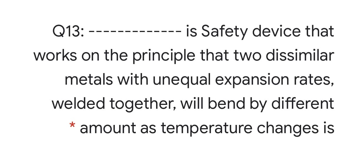 Q13:
is Safety device that
works on the principle that two dissimilar
metals with unequal expansion rates,
welded together, will bend by different
amount as temperature changes is
