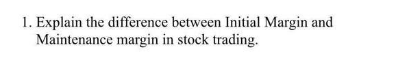 1. Explain the difference between Initial Margin and
Maintenance margin in stock trading.

