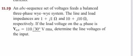 11.19 An abc-sequence set of voltages feeds a balanced
three-phase wye-wye system. The line and load
impedances are 1 + jl N and 10 + j1o n,
respectively. If the load voltage on the ca phase is
VAN = 110/30° V rms, determine the line voltages of
the input.
