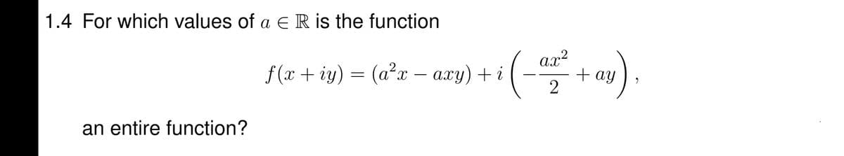 1.4 For which values of a e R is the function
f (x + iy) = (a²x – axy) + i
ax²
+ aY
an entire function?
