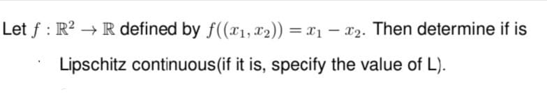 Let f : R² → R defined by f((x1, x2)) = x1 - x2. Then determine if is
Lipschitz continuous(if it is, specify the value of L).
