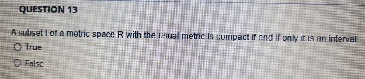 QUESTION 13
A subset I of a metric space R with the usual metric is compact if and if only it is an interval
O True
O False
