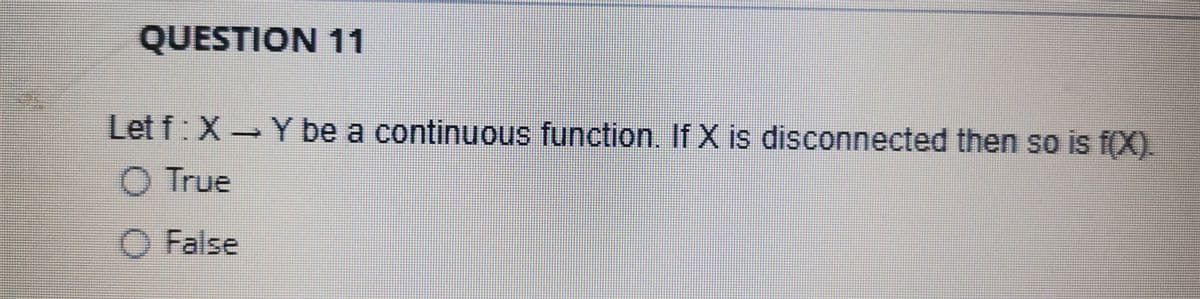 QUESTION 11
Let f: X Y be a continuous function. If X is disconnected then so is f(X).
O True
O False
