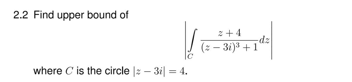 2.2 Find upper bound of
z + 4
-dz
- 3i)3 +1
where C is the circle |z – 3i| = 4.
