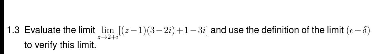 1.3 Evaluate the limit lim [(z– 1)(3– 2i)+1- 3i] and use the definition of the limit (e– 6)
z→2+i
to verify this limit.

