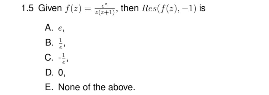 then Res(f(2), –1) is
ez
1.5 Given f(2) =
z(z+1)'
А. е,
B.
1
C. -
1
С.
D. 0,
E. None of the above.
