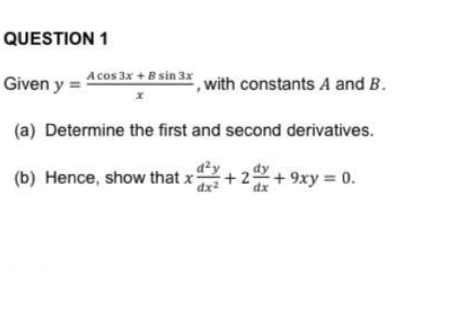 QUESTION 1
Given y = Acos 3x + B sin 3x with constants A and B.
(a) Determine the first and second derivatives.
(b) Hence, show that x
d2y
+ 22+ 9xy = 0.
dx2
dx
