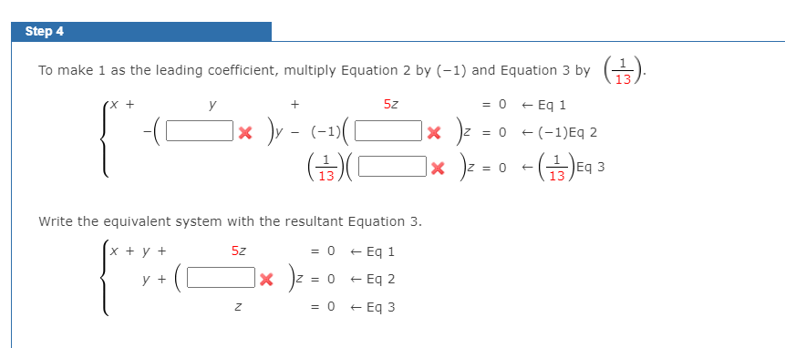 Step 4
To make 1 as the leading coefficient, multiply Equation 2 by (-1) and Equation 3 by
13
(x +
y
5z
= 0
+ Eq 1
|× )v - (-1)([
(금)(
|× ]z
= 0 + (-1)Eq 2
|× )= = 0
x )z
Eq 3
Write the equivalent system with the resultant Equation 3.
x + y +
= 0
+ Eq 1
5z
|× )z = 0
+ Eq 2
у +
= 0
Eq 3
