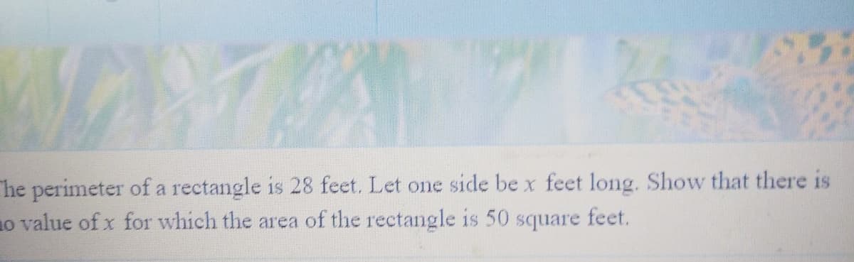 he perimeter of a rectangle is 28 feet. Let one side be x feet long. Show that there is
1o value of x for which the area of the rectangle is 50 square feet.
