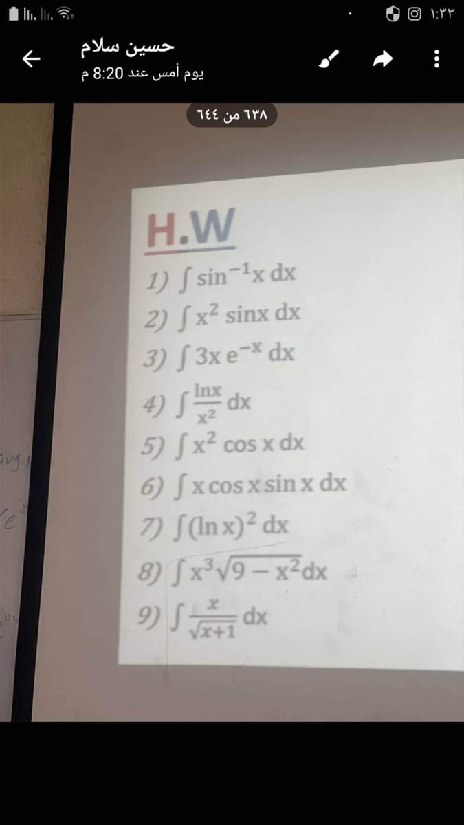 avg
US
حسین سلام
يوم أمس عند 8:20 م
638 من ٦٤٤
H.W
1) f sin ¹x dx
2) (x² sinx dx
3) [3x e-x dx
Inx
4) 5x dx
S
5) x² cos x dx
6) fx cos x sin x dx
7) [(lnx)² dx
8)
9) S/1dx
√x³√9-x²dx
0 ۱:۳۳