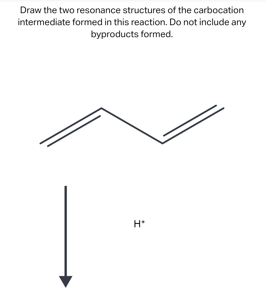 Draw the two resonance structures of the carbocation
intermediate formed in this reaction. Do not include any
byproducts formed.
H*
