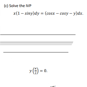 (c) Solve the IVP
x(1 - siny)dy 3D (сosx — сosy - у)dx.
y
= 0.
