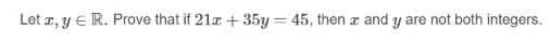 Let æ, y E R. Prove that if 21x + 35y = 45, then a and y are not both integers.
%3D
