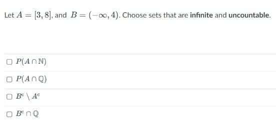 Let A = [3, 8], and B= (-0, 4). Choose sets that are infinite and uncountable.
O P(ANN)
O P(AnQ)
O B \ A°
O B° nQ
