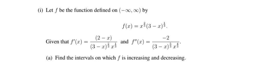 (i) Let ƒ be the function defined on (-∞, ∞) by
f(x) = a$(3 – x)}.
(2 – x)
-2
Given that f'(x)
and f"(x)
%3D
%3D
(3 – æ)š r}
(3 – x)} af°
(a) Find the intervals on which ƒ is increasing and decreasing.
